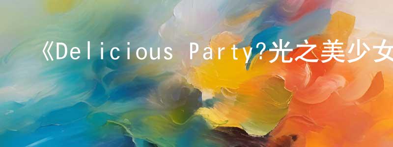 曾培峰發布《Delicious Party?光之美少女》詳情介紹_Delicious Party?光之美少女已完結在線觀看_Delicious Party?光之美少女迅雷下載_日漫